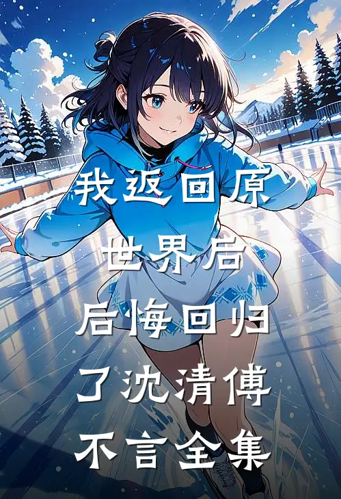 我返回原世界后,后悔回归了沈清傅不言全集