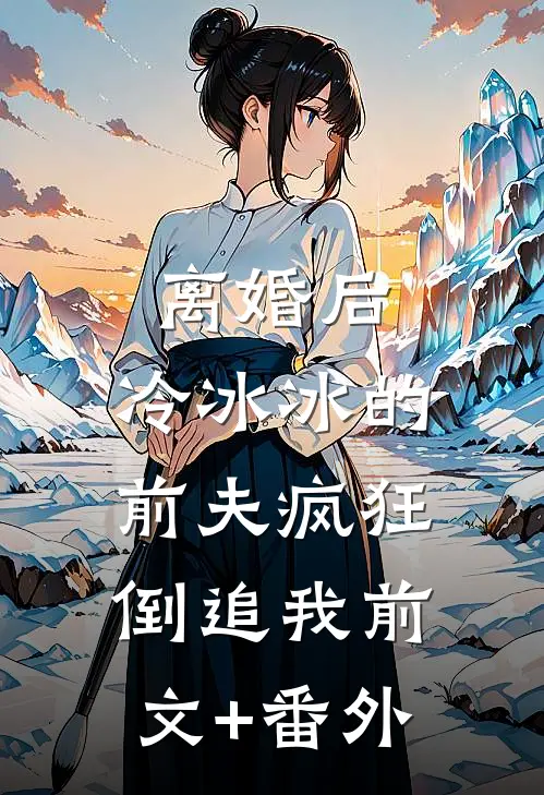 离婚后，冷冰冰的前夫疯狂倒追我前文+番外