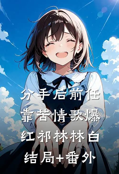 分手后前任靠苦情歌爆红祁林林白结局+番外