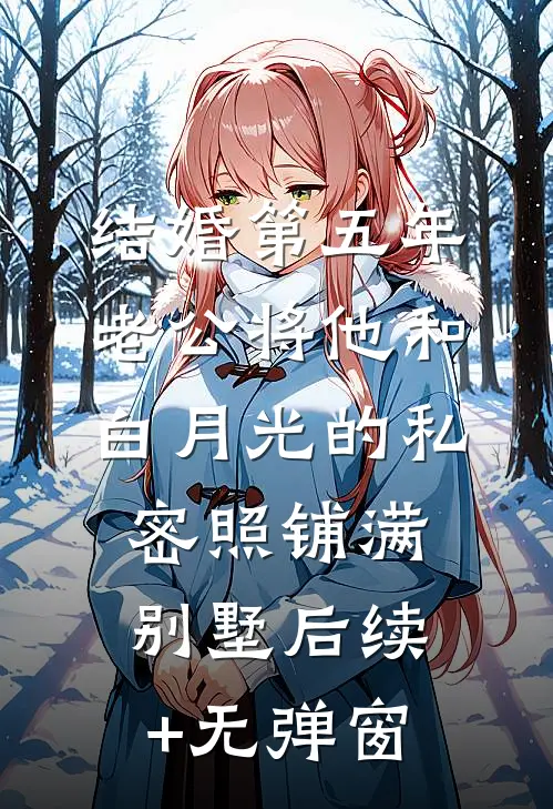 结婚第五年，老公将他和白月光的私密照铺满别墅后续+无弹窗