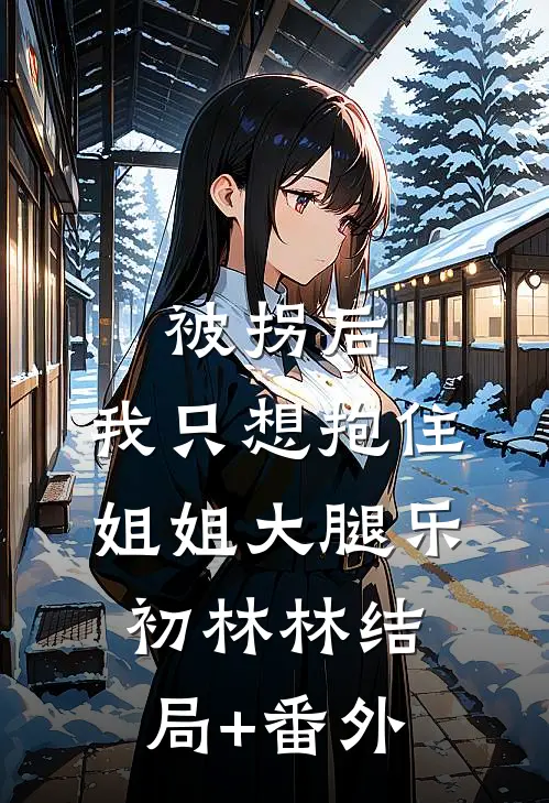 被拐后，我只想抱住姐姐大腿乐初林林结局+番外
