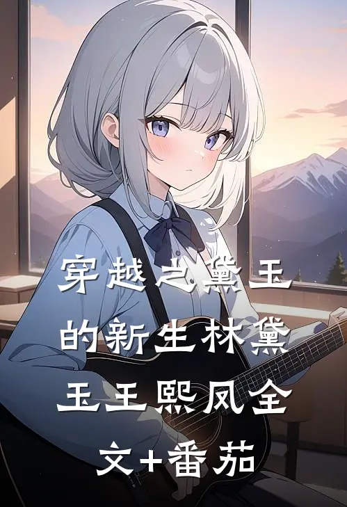 穿越之黛玉的新生林黛玉王熙凤全文+番茄