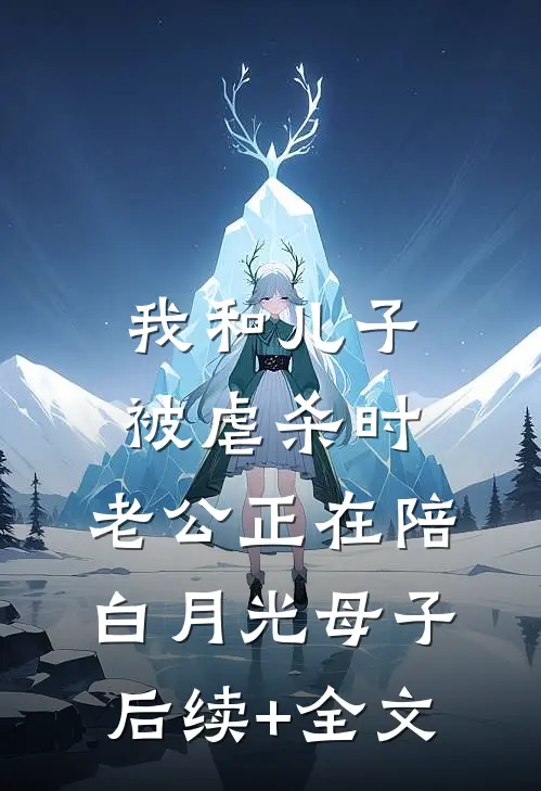 我和儿子被虐杀时，老公正在陪白月光母子后续+全文