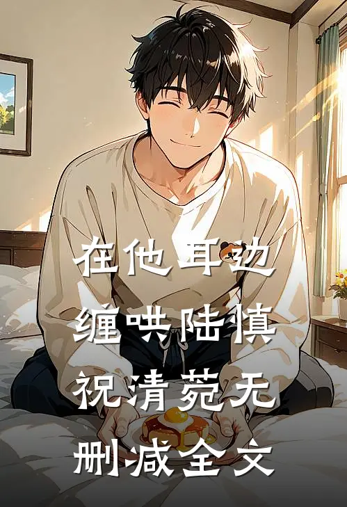 在他耳边缠哄陆慎祝清菀无删减全文