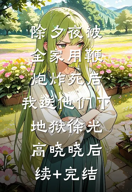 除夕夜被全家用鞭炮炸死后，我送他们下地狱徐光高晓晓后续+完结
