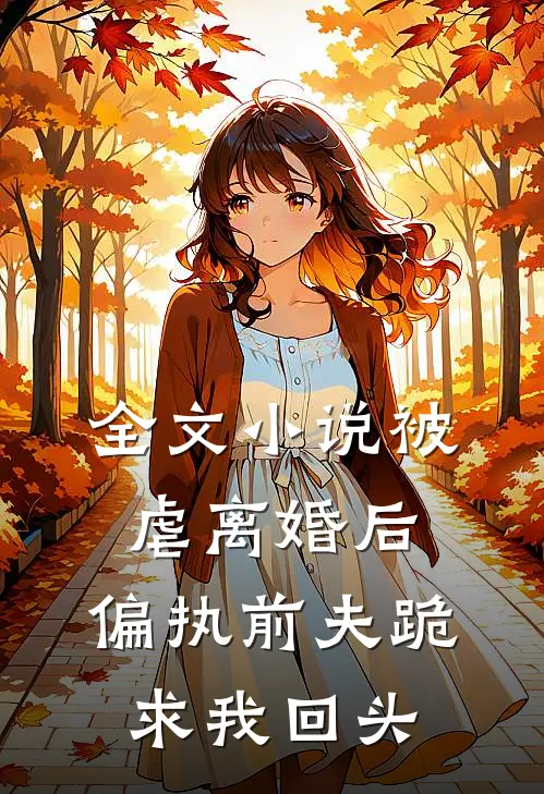 全文小说被虐离婚后，偏执前夫跪求我回头