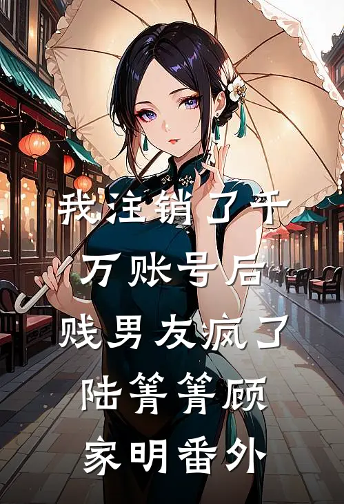 我注销了千万账号后，贱男友疯了陆箐箐顾家明 番外