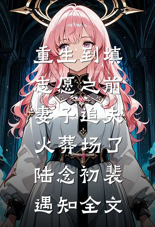 重生到填志愿之前，妻子追夫火葬场了陆念初裴遇知全文