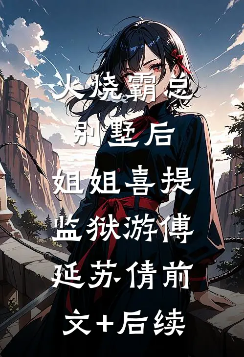 火烧霸总别墅后，姐姐喜提监狱游傅延苏倩前文+后续