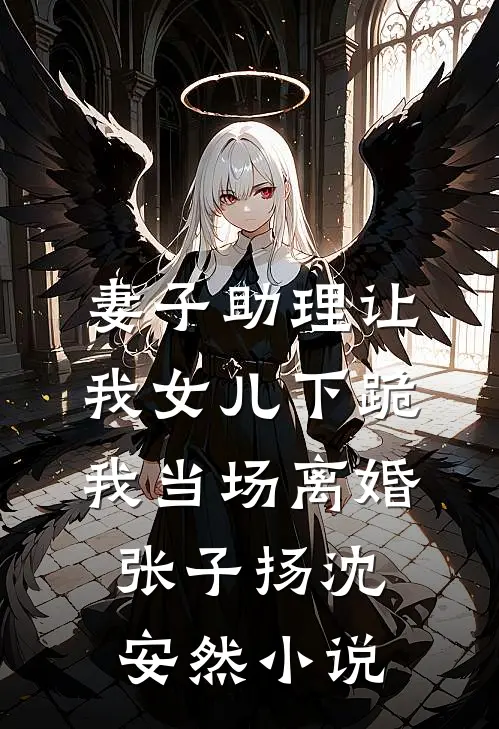 妻子助理让我女儿下跪，我当场离婚张子扬沈安然小说