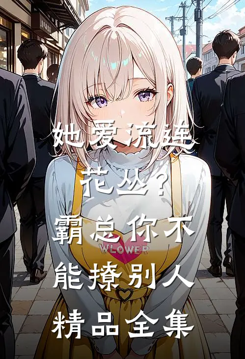 她爱流连花丛？霸总：你不能撩别人精品全集