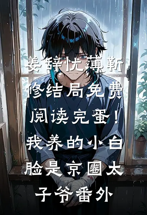 姜辞忧薄靳修结局免费阅读完蛋！我养的小白脸是京圈太子爷番外
