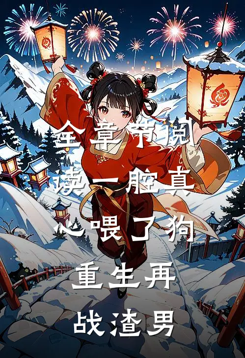 全章节阅读一腔真心喂了狗，重生再战渣男