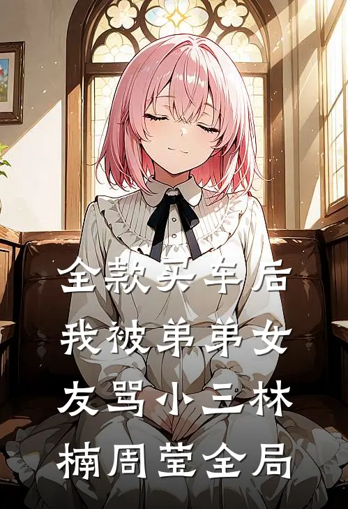 全款买车后我被弟弟女友骂小三林楠周莹全局