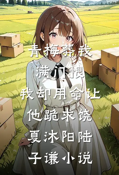 青梅葬我满门恨，我却用命让他跪求饶夏沐阳陆子谦小说
