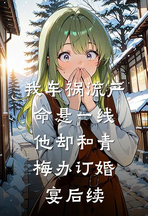 我车祸流产命悬一线，他却和青梅办订婚宴后续