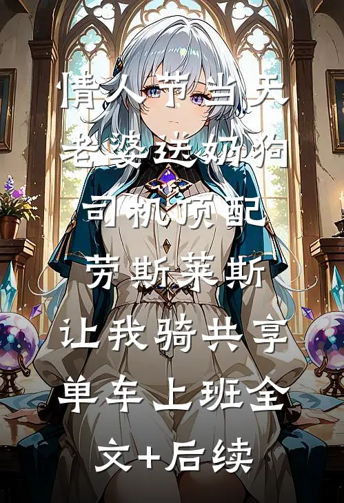 情人节当天老婆送奶狗司机顶配劳斯莱斯，让我骑共享单车上班全文+后续
