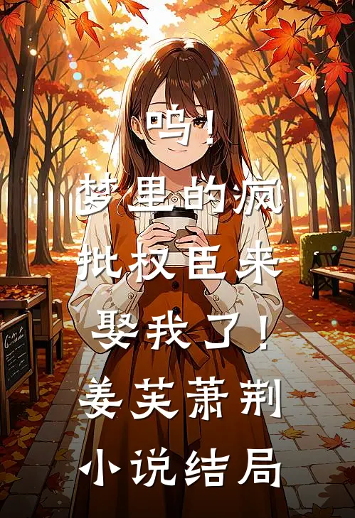 呜！梦里的疯批权臣来娶我了！姜芙萧荆小说结局