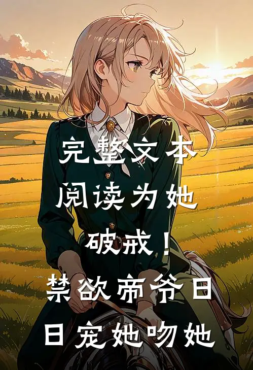 完整文本阅读为她破戒！禁欲帝爷日日宠她吻她