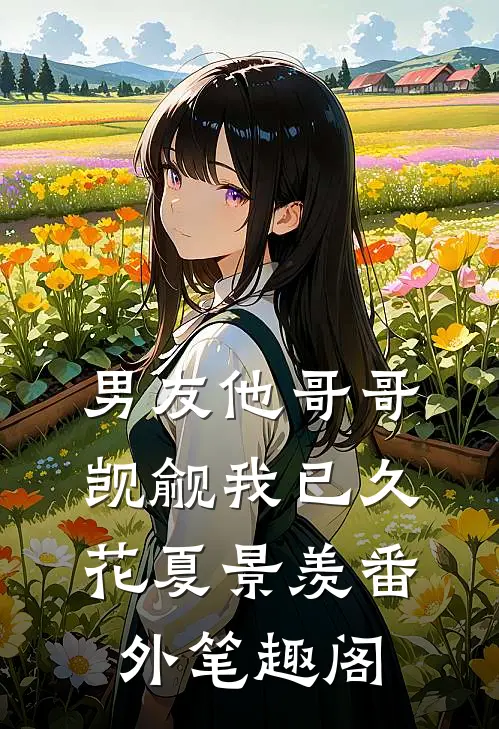 男友他哥哥觊觎我已久：花夏景羡番外笔趣阁