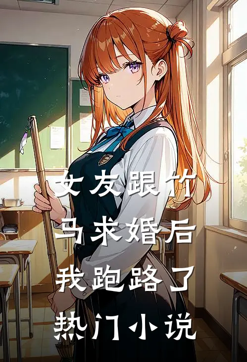 女友跟竹马求婚后，我跑路了热门小说