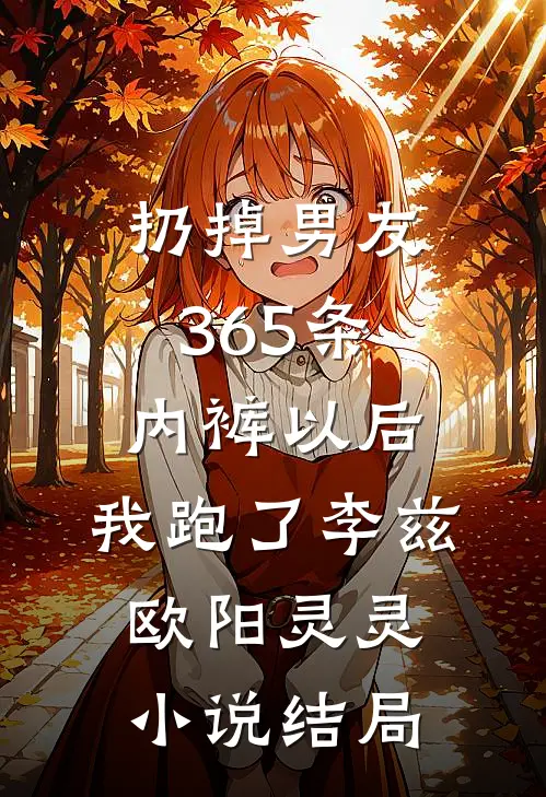 扔掉男友365条内裤以后，我跑了李兹欧阳灵灵小说结局