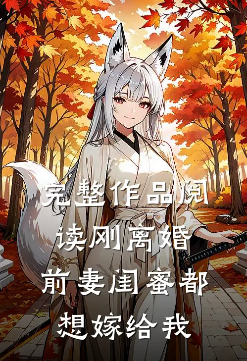 完整作品阅读刚离婚，前妻闺蜜都想嫁给我