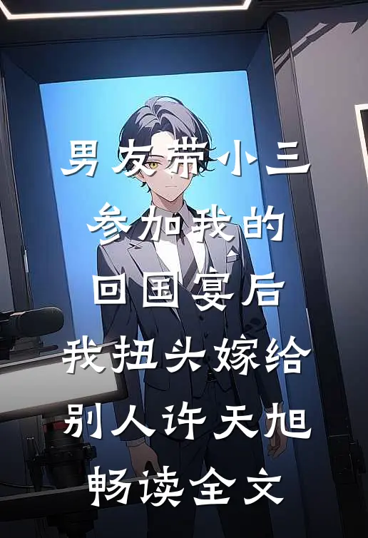 男友带小三参加我的回国宴后，我扭头嫁给别人许天旭畅读全文