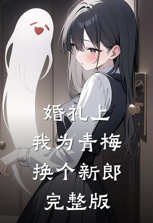婚礼上，我为青梅换个新郎完整版