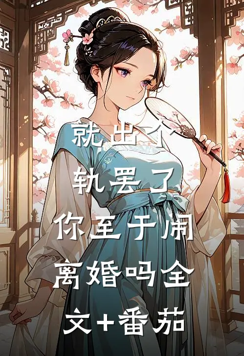 就出个轨罢了，你至于闹离婚吗全文+番茄