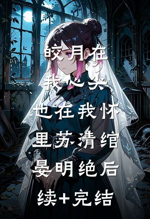 皎月在我心尖，也在我怀里苏清绾晏明绝后续+完结