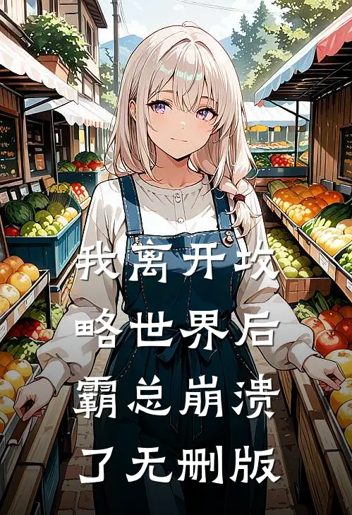 我离开攻略世界后，霸总崩溃了无删版