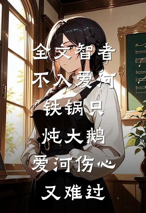 全文智者不入爱河,铁锅只炖大鹅,爱河伤心又难过