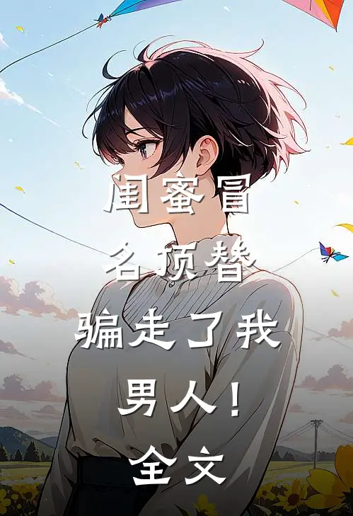 闺蜜冒名顶替，骗走了我男人！全文