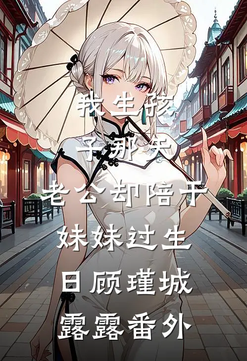 我生孩子那天，老公却陪干妹妹过生日顾瑾城露露 番外