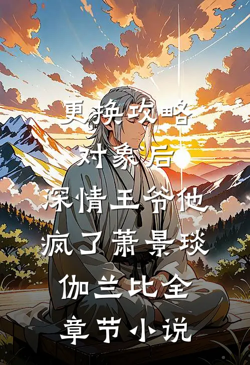 更换攻略对象后，深情王爷他疯了萧景琰伽兰比全章节小说
