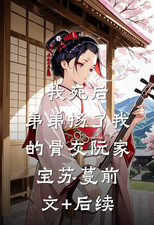 我死后，弟弟扬了我的骨灰阮家宝苏蔓前文+后续