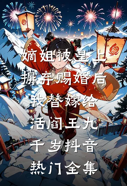 嫡姐被皇上摒弃赐婚后，我替嫁给活阎王九千岁抖音热门 全集