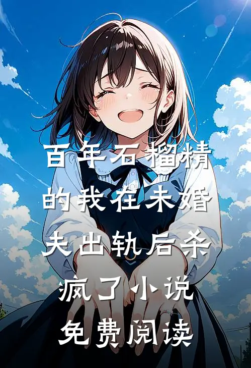 百年石榴精的我在未婚夫出轨后杀疯了小说免费阅读