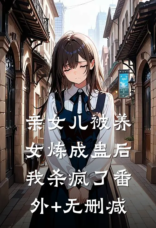 亲女儿被养女炼成蛊后，我杀疯了番外+无删减