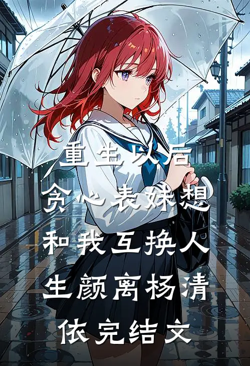 重生以后，贪心表妹想和我互换人生颜离杨清依完结文