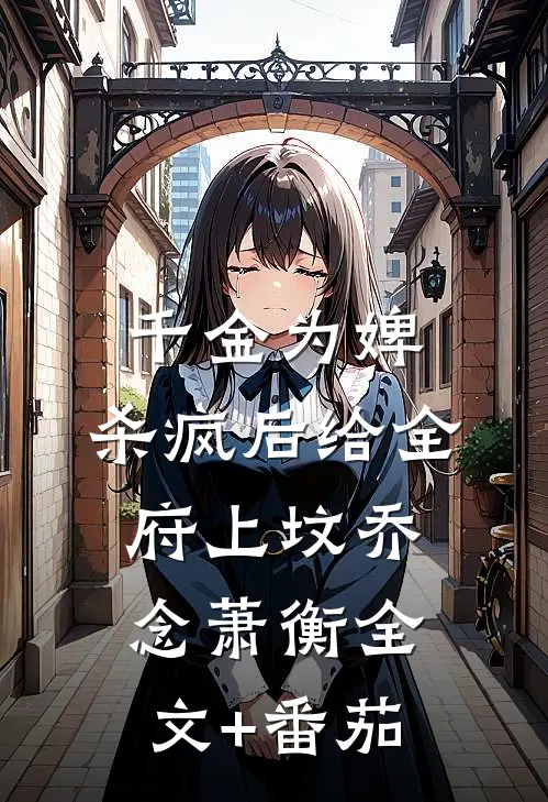 千金为婢，杀疯后给全府上坟乔念萧衡全文+番茄