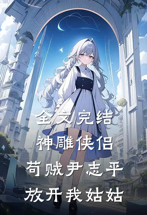 全文完结神雕侠侣：苟贼尹志平放开我姑姑