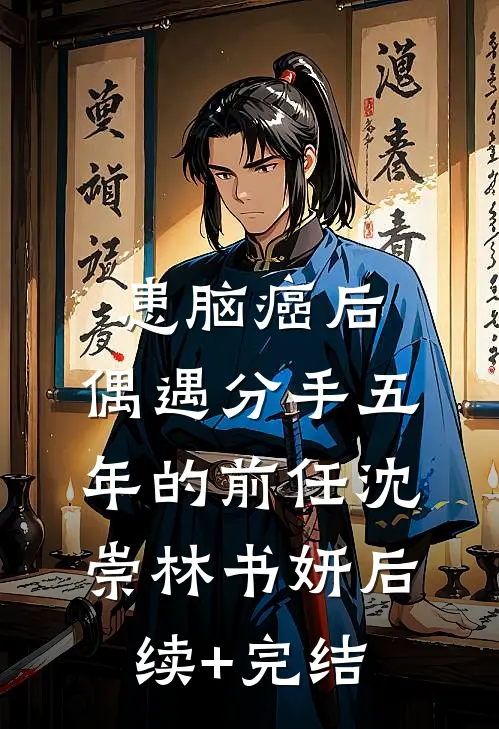 患脑癌后，偶遇分手五年的前任沈崇林书妍后续+完结