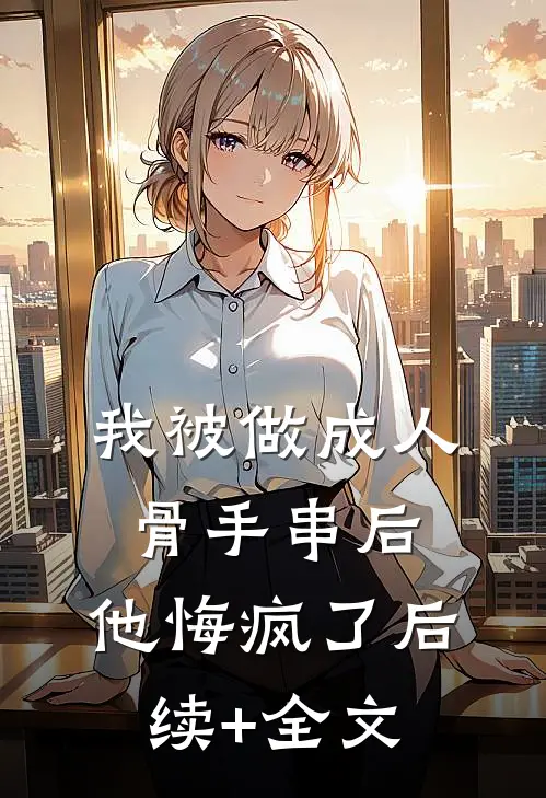 我被做成人骨手串后，他悔疯了后续+全文
