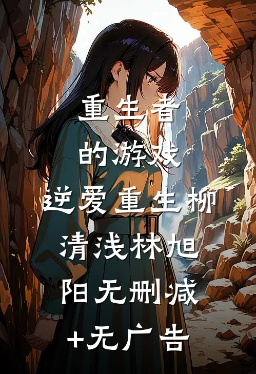 重生者的游戏：逆爱重生柳清浅林旭阳无删减+无广告