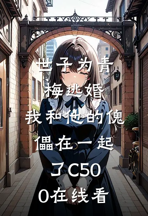 世子为青梅逃婚，我和他的傀儡在一起了C500在线看