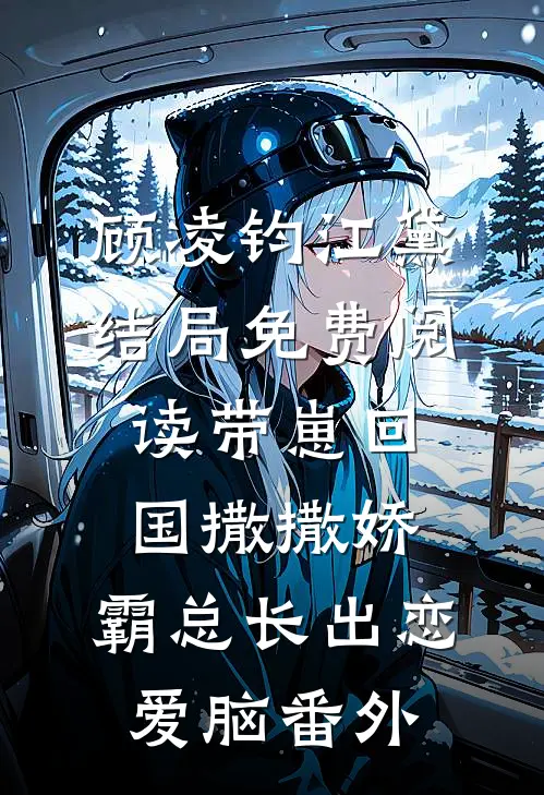顾凌钧江黛结局免费阅读带崽回国撒撒娇，霸总长出恋爱脑番外