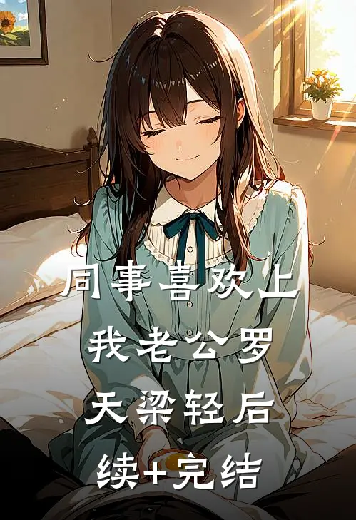 同事喜欢上我老公罗天梁轻后续+完结