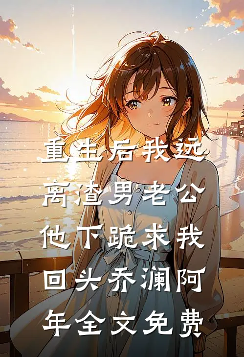 重生后我远离渣男老公，他下跪求我回头乔澜阿年全文免费